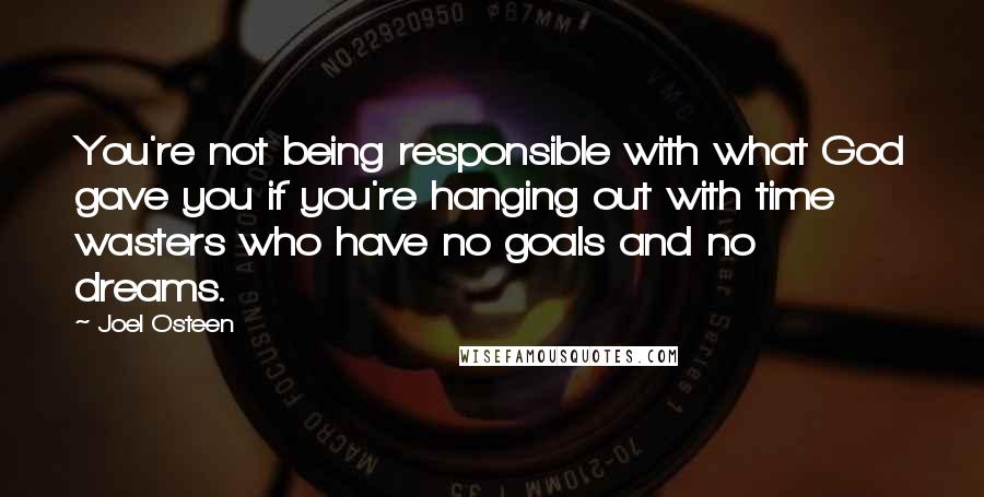 Joel Osteen Quotes: You're not being responsible with what God gave you if you're hanging out with time wasters who have no goals and no dreams.