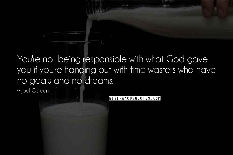 Joel Osteen Quotes: You're not being responsible with what God gave you if you're hanging out with time wasters who have no goals and no dreams.