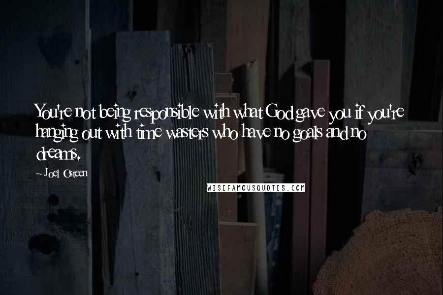 Joel Osteen Quotes: You're not being responsible with what God gave you if you're hanging out with time wasters who have no goals and no dreams.