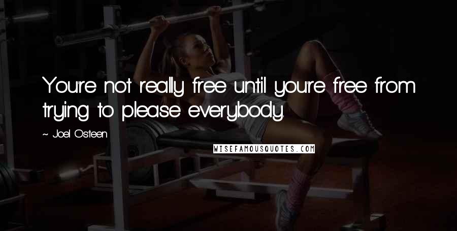 Joel Osteen Quotes: You're not really free until you're free from trying to please everybody.