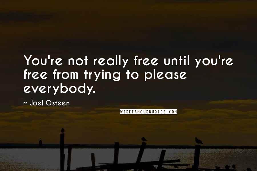 Joel Osteen Quotes: You're not really free until you're free from trying to please everybody.