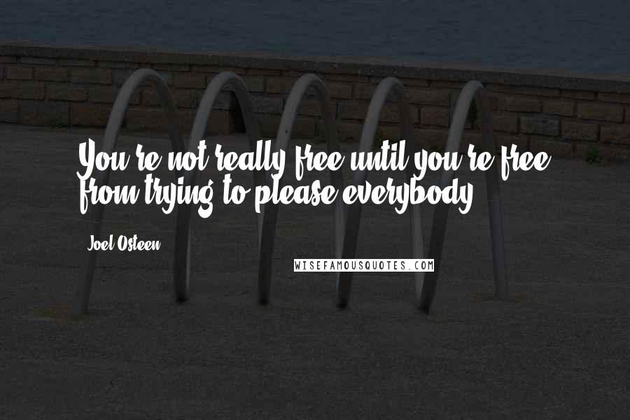 Joel Osteen Quotes: You're not really free until you're free from trying to please everybody.