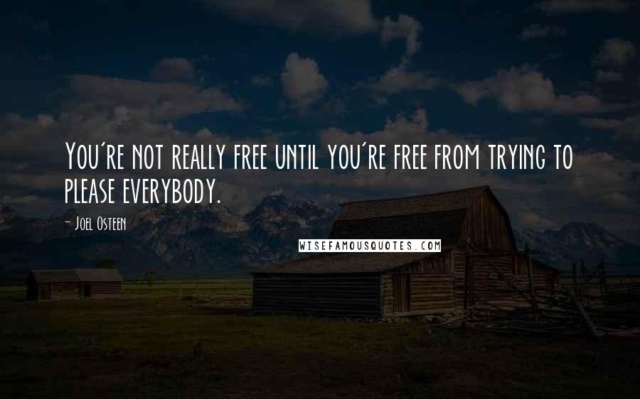 Joel Osteen Quotes: You're not really free until you're free from trying to please everybody.