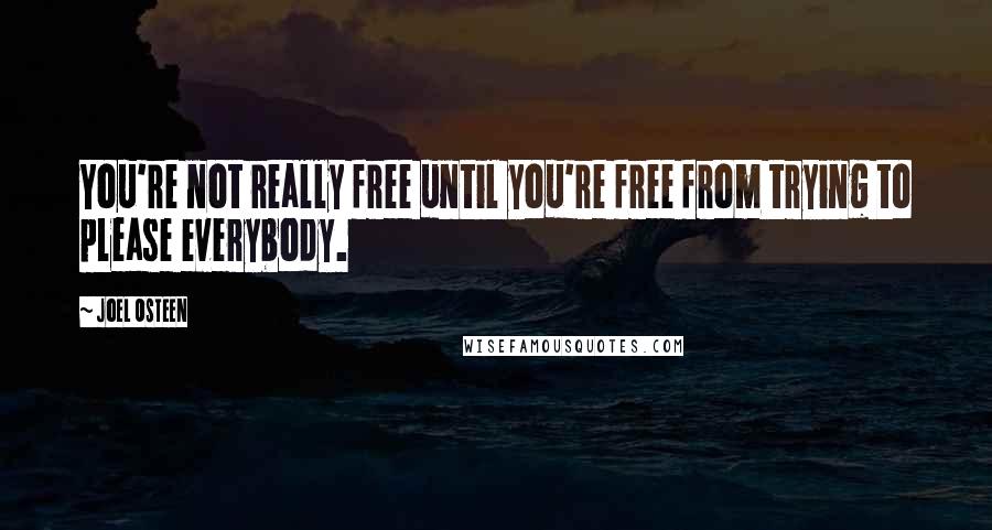 Joel Osteen Quotes: You're not really free until you're free from trying to please everybody.