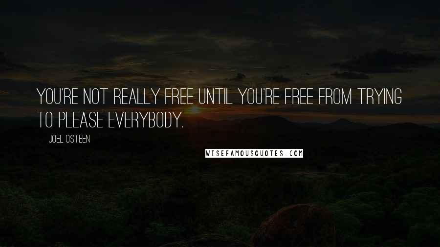 Joel Osteen Quotes: You're not really free until you're free from trying to please everybody.