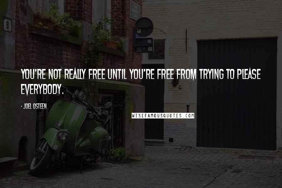 Joel Osteen Quotes: You're not really free until you're free from trying to please everybody.