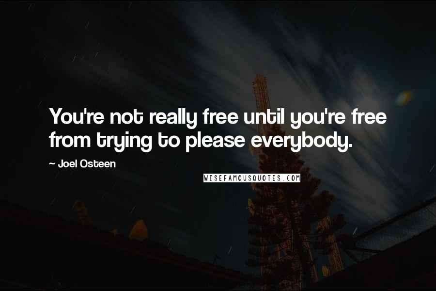 Joel Osteen Quotes: You're not really free until you're free from trying to please everybody.