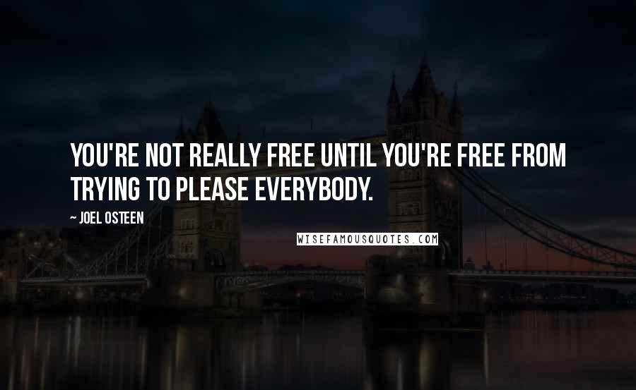 Joel Osteen Quotes: You're not really free until you're free from trying to please everybody.