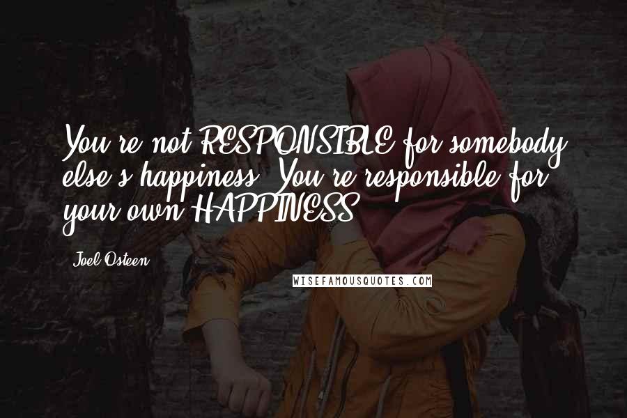 Joel Osteen Quotes: You're not RESPONSIBLE for somebody else's happiness. You're responsible for your own HAPPINESS.