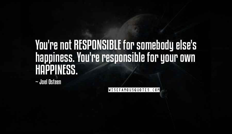 Joel Osteen Quotes: You're not RESPONSIBLE for somebody else's happiness. You're responsible for your own HAPPINESS.