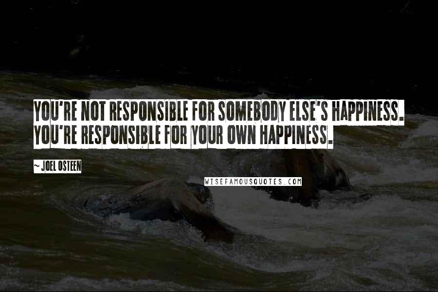 Joel Osteen Quotes: You're not RESPONSIBLE for somebody else's happiness. You're responsible for your own HAPPINESS.