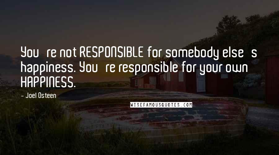 Joel Osteen Quotes: You're not RESPONSIBLE for somebody else's happiness. You're responsible for your own HAPPINESS.