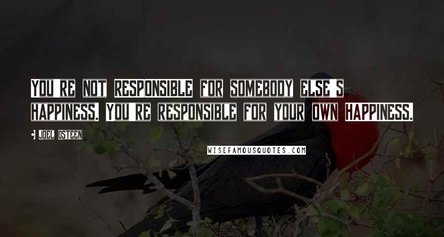 Joel Osteen Quotes: You're not RESPONSIBLE for somebody else's happiness. You're responsible for your own HAPPINESS.