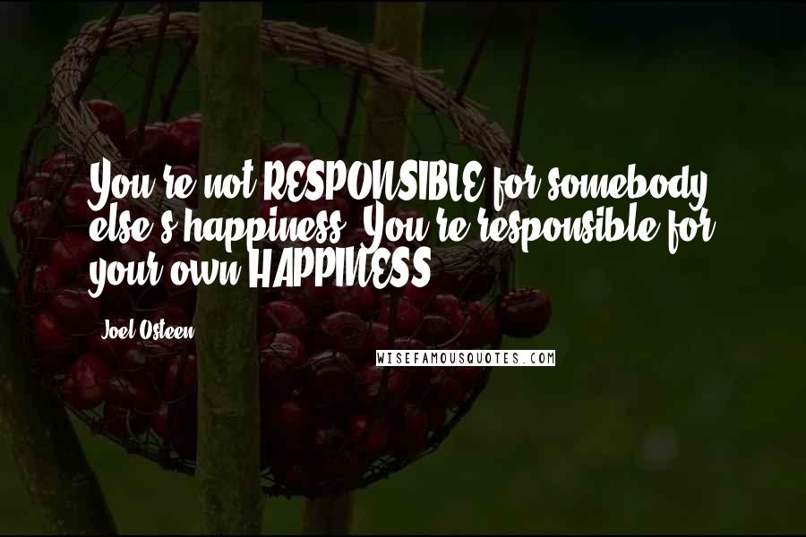 Joel Osteen Quotes: You're not RESPONSIBLE for somebody else's happiness. You're responsible for your own HAPPINESS.