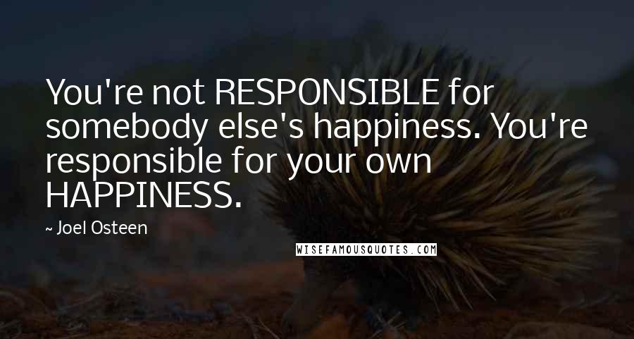 Joel Osteen Quotes: You're not RESPONSIBLE for somebody else's happiness. You're responsible for your own HAPPINESS.