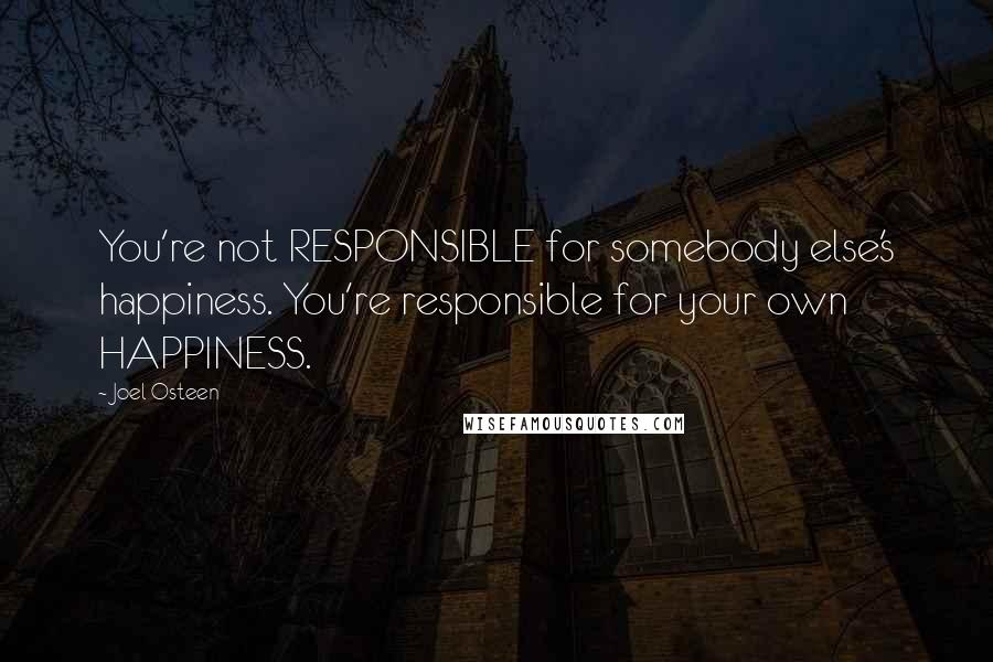 Joel Osteen Quotes: You're not RESPONSIBLE for somebody else's happiness. You're responsible for your own HAPPINESS.