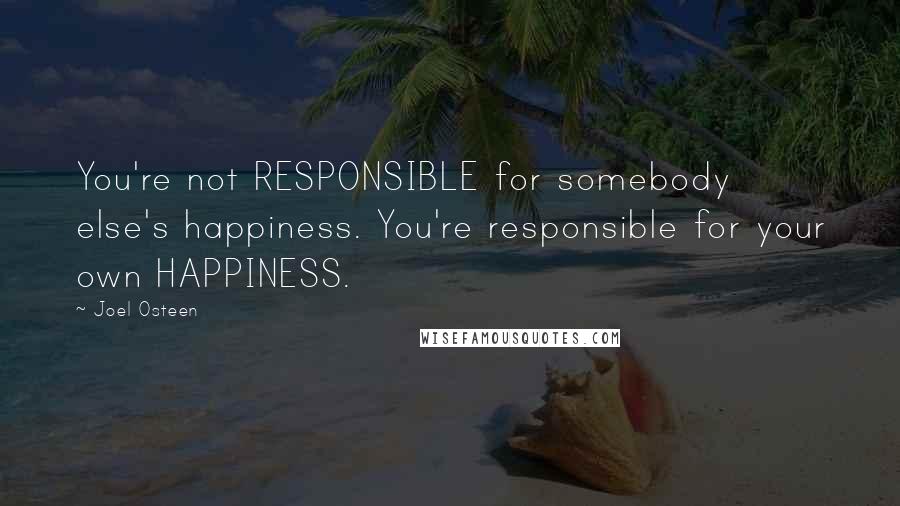 Joel Osteen Quotes: You're not RESPONSIBLE for somebody else's happiness. You're responsible for your own HAPPINESS.