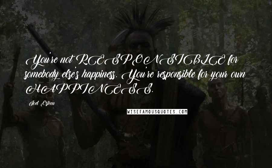 Joel Osteen Quotes: You're not RESPONSIBLE for somebody else's happiness. You're responsible for your own HAPPINESS.