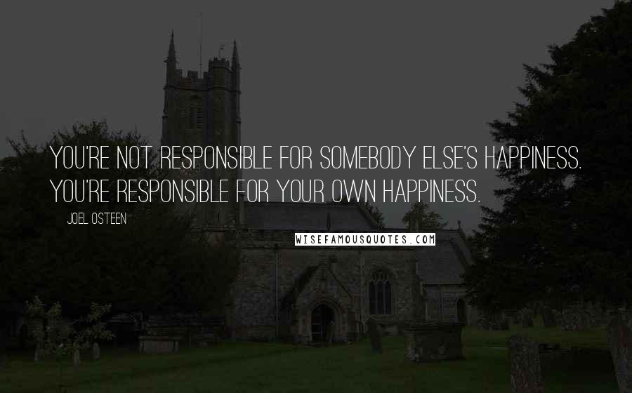 Joel Osteen Quotes: You're not RESPONSIBLE for somebody else's happiness. You're responsible for your own HAPPINESS.