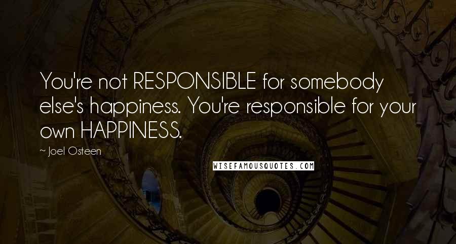 Joel Osteen Quotes: You're not RESPONSIBLE for somebody else's happiness. You're responsible for your own HAPPINESS.