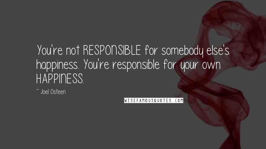 Joel Osteen Quotes: You're not RESPONSIBLE for somebody else's happiness. You're responsible for your own HAPPINESS.
