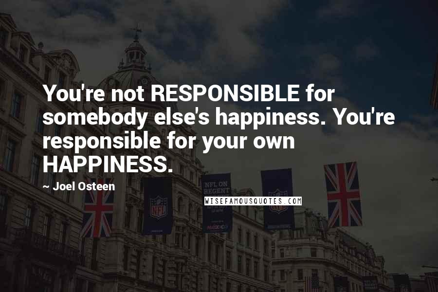 Joel Osteen Quotes: You're not RESPONSIBLE for somebody else's happiness. You're responsible for your own HAPPINESS.