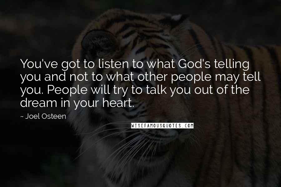 Joel Osteen Quotes: You've got to listen to what God's telling you and not to what other people may tell you. People will try to talk you out of the dream in your heart.