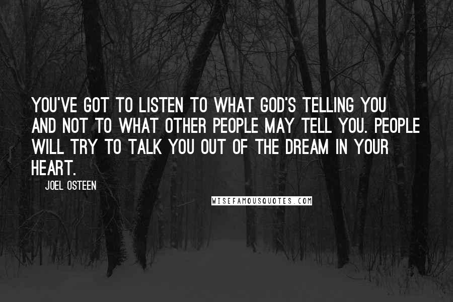 Joel Osteen Quotes: You've got to listen to what God's telling you and not to what other people may tell you. People will try to talk you out of the dream in your heart.