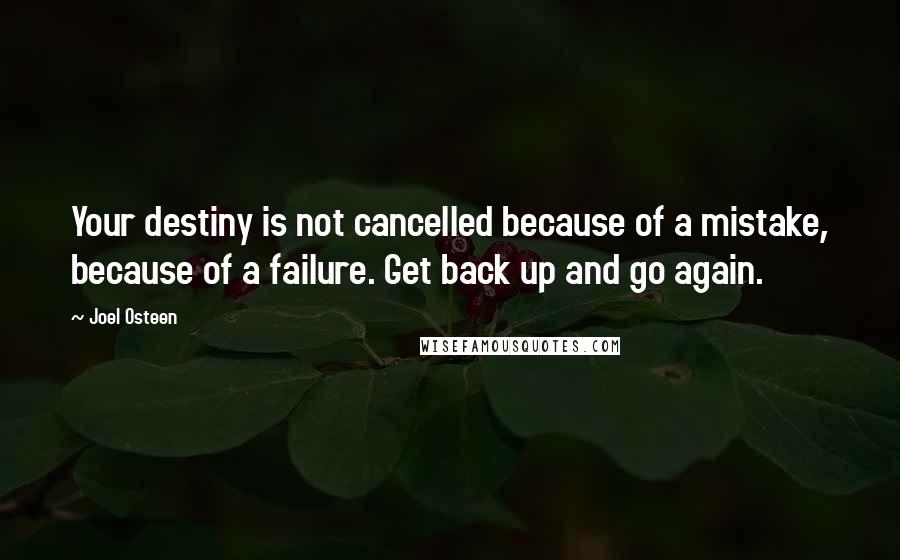 Joel Osteen Quotes: Your destiny is not cancelled because of a mistake, because of a failure. Get back up and go again.