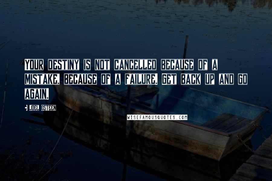 Joel Osteen Quotes: Your destiny is not cancelled because of a mistake, because of a failure. Get back up and go again.