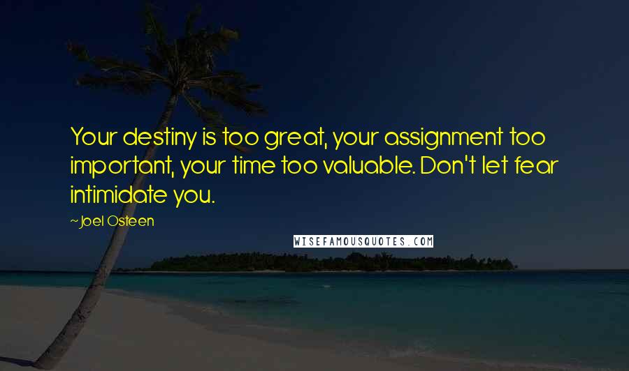 Joel Osteen Quotes: Your destiny is too great, your assignment too important, your time too valuable. Don't let fear intimidate you.