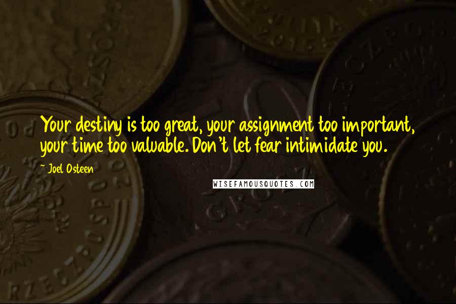 Joel Osteen Quotes: Your destiny is too great, your assignment too important, your time too valuable. Don't let fear intimidate you.