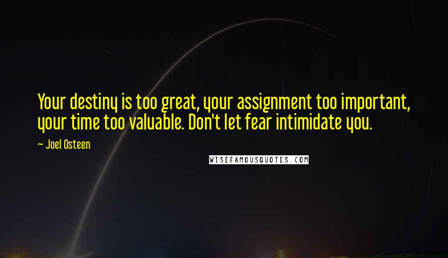 Joel Osteen Quotes: Your destiny is too great, your assignment too important, your time too valuable. Don't let fear intimidate you.