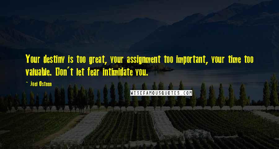 Joel Osteen Quotes: Your destiny is too great, your assignment too important, your time too valuable. Don't let fear intimidate you.