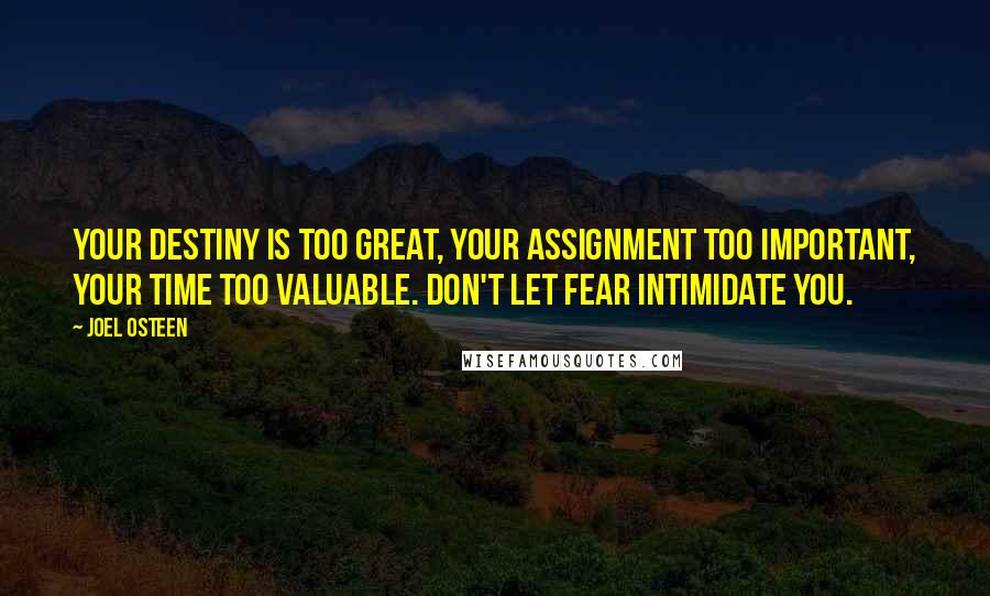 Joel Osteen Quotes: Your destiny is too great, your assignment too important, your time too valuable. Don't let fear intimidate you.