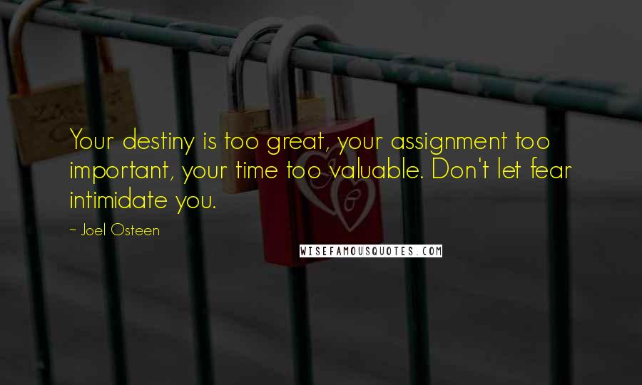 Joel Osteen Quotes: Your destiny is too great, your assignment too important, your time too valuable. Don't let fear intimidate you.