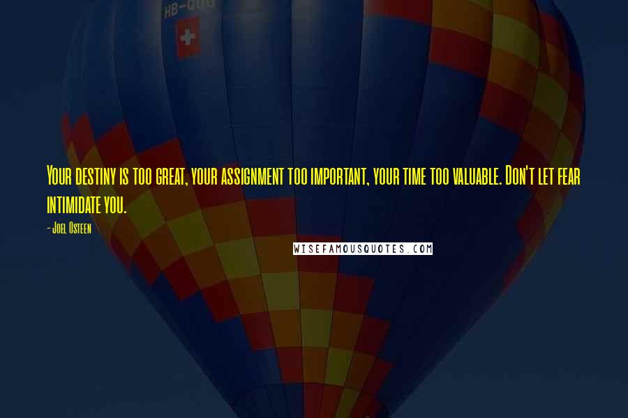 Joel Osteen Quotes: Your destiny is too great, your assignment too important, your time too valuable. Don't let fear intimidate you.