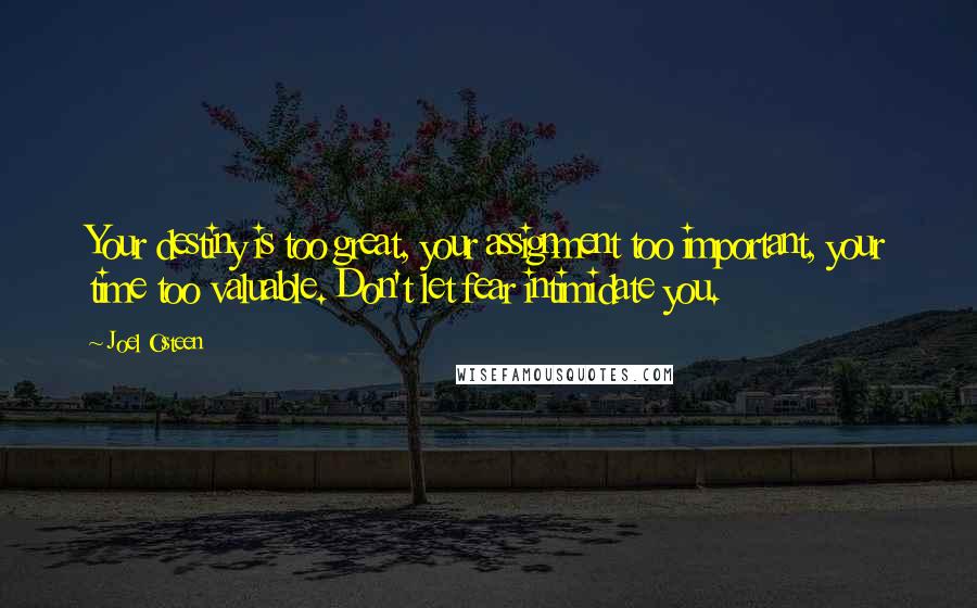 Joel Osteen Quotes: Your destiny is too great, your assignment too important, your time too valuable. Don't let fear intimidate you.