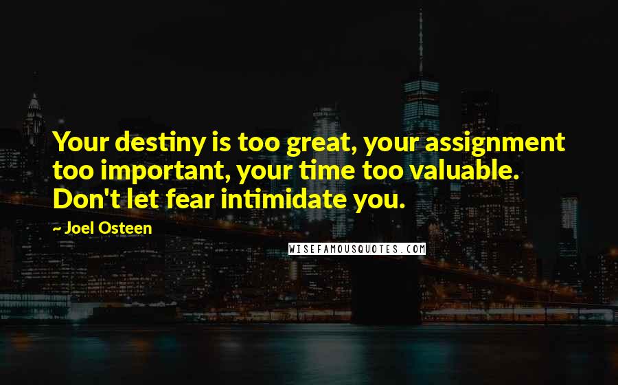 Joel Osteen Quotes: Your destiny is too great, your assignment too important, your time too valuable. Don't let fear intimidate you.