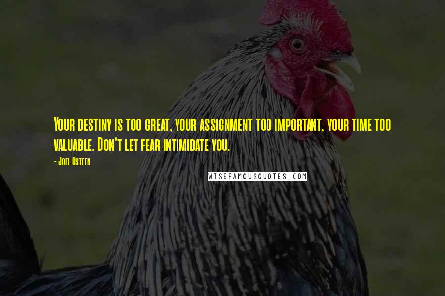 Joel Osteen Quotes: Your destiny is too great, your assignment too important, your time too valuable. Don't let fear intimidate you.