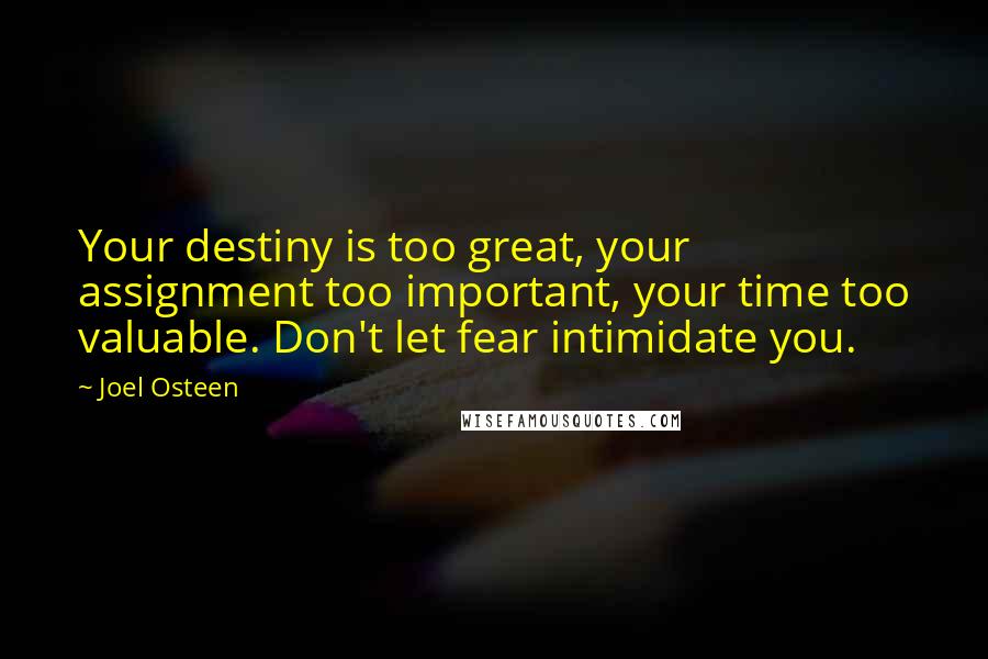 Joel Osteen Quotes: Your destiny is too great, your assignment too important, your time too valuable. Don't let fear intimidate you.