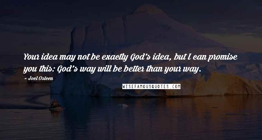 Joel Osteen Quotes: Your idea may not be exactly God's idea, but I can promise you this: God's way will be better than your way.