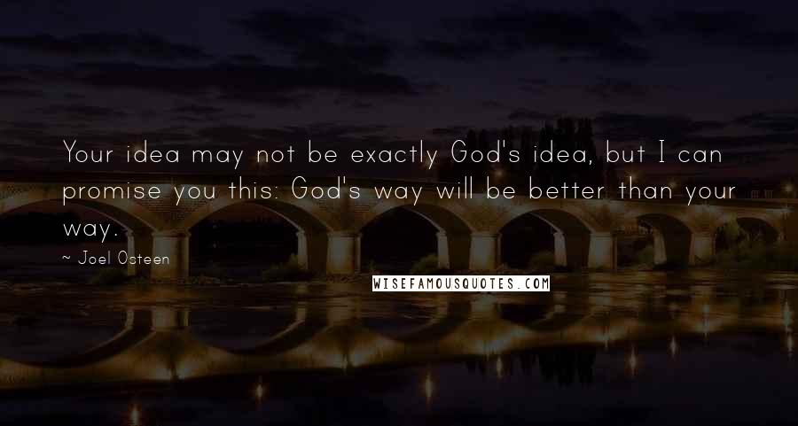 Joel Osteen Quotes: Your idea may not be exactly God's idea, but I can promise you this: God's way will be better than your way.