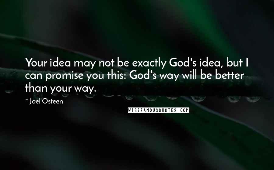 Joel Osteen Quotes: Your idea may not be exactly God's idea, but I can promise you this: God's way will be better than your way.