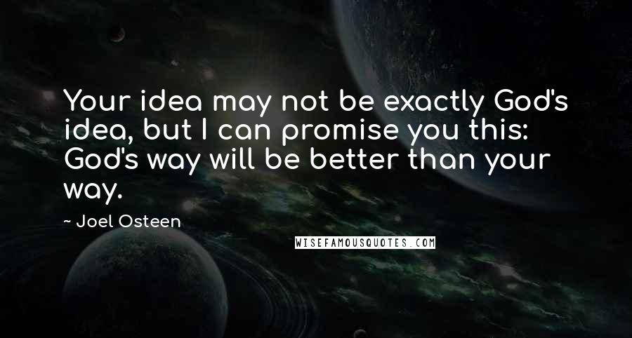 Joel Osteen Quotes: Your idea may not be exactly God's idea, but I can promise you this: God's way will be better than your way.