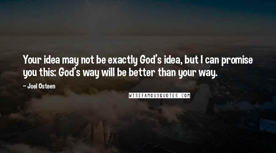 Joel Osteen Quotes: Your idea may not be exactly God's idea, but I can promise you this: God's way will be better than your way.