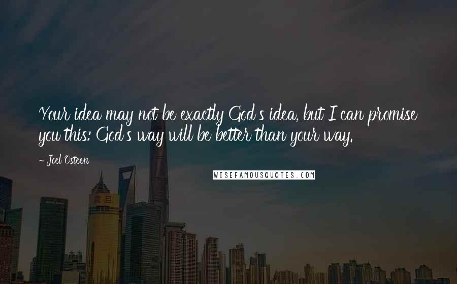 Joel Osteen Quotes: Your idea may not be exactly God's idea, but I can promise you this: God's way will be better than your way.