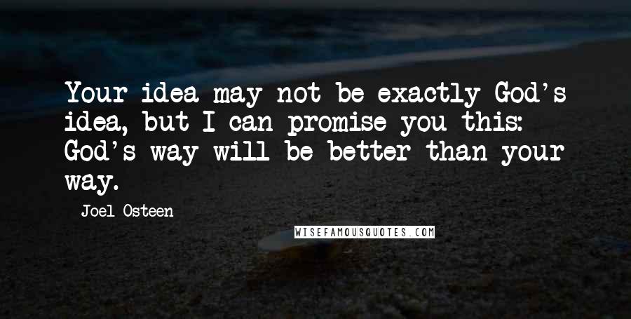 Joel Osteen Quotes: Your idea may not be exactly God's idea, but I can promise you this: God's way will be better than your way.