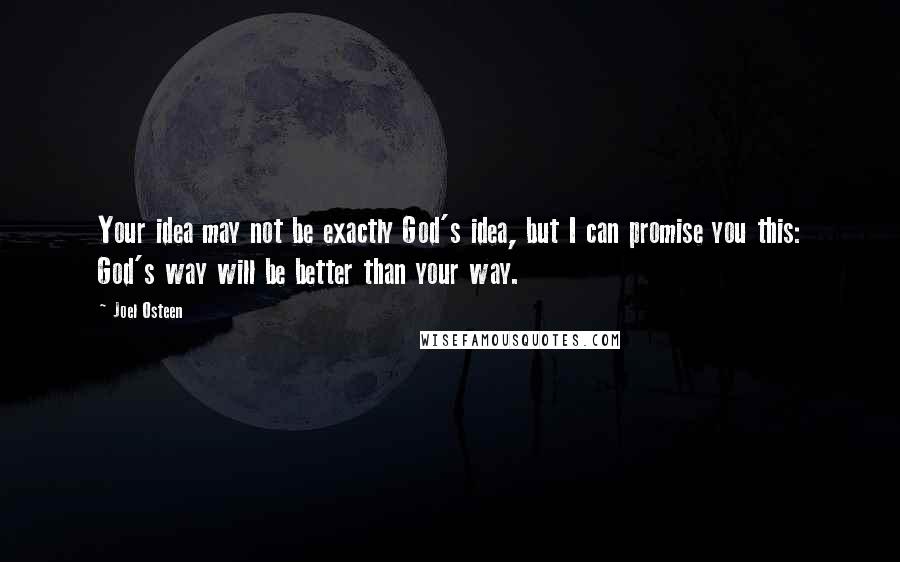 Joel Osteen Quotes: Your idea may not be exactly God's idea, but I can promise you this: God's way will be better than your way.