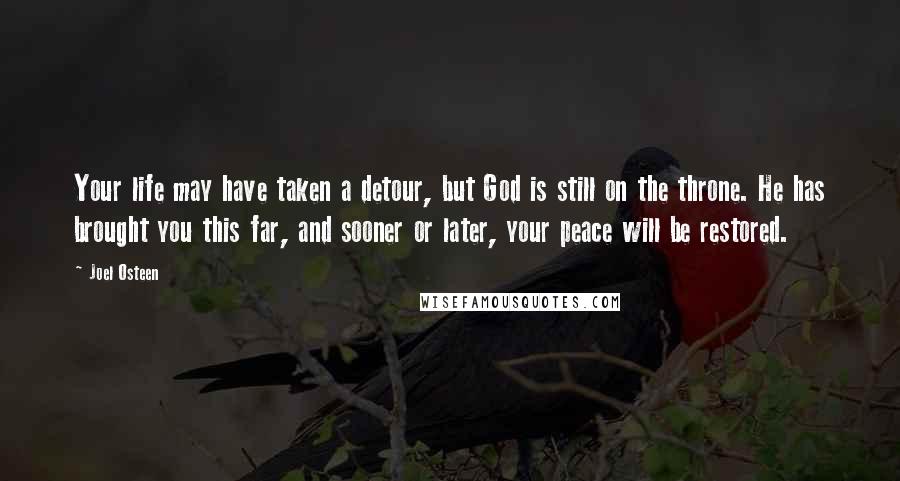 Joel Osteen Quotes: Your life may have taken a detour, but God is still on the throne. He has brought you this far, and sooner or later, your peace will be restored.